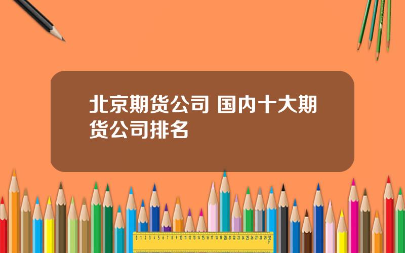 北京期货公司 国内十大期货公司排名